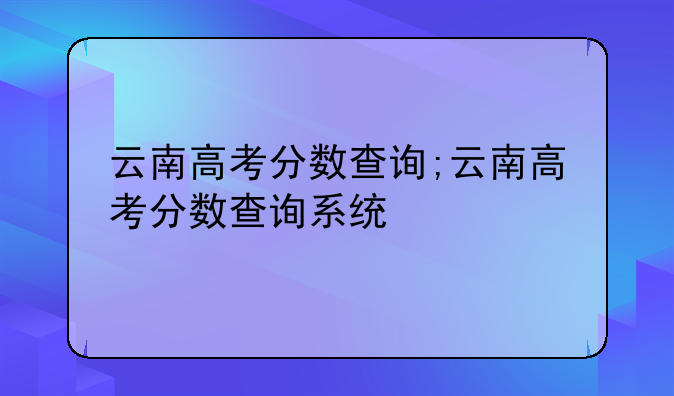 云南高考分数查询;云南高考分数查询系统