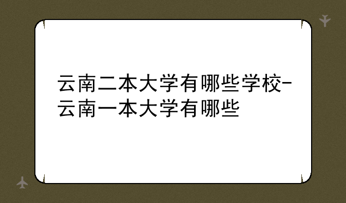 云南二本大学有哪些学校-云南一本大学有哪些