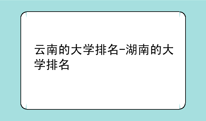 云南的大学排名-湖南的大学排名