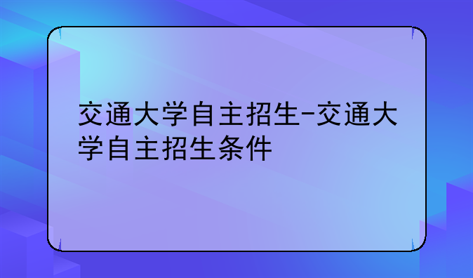 交通大学自主招生-交通大学自主招生条件