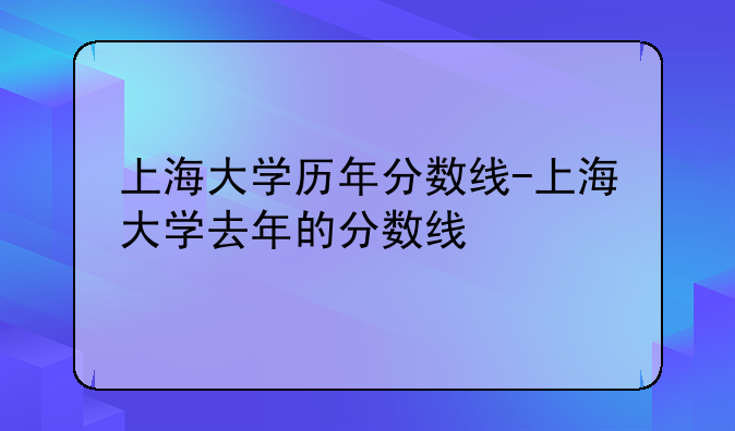 上海大学历年分数线-上海大学去年的分数线