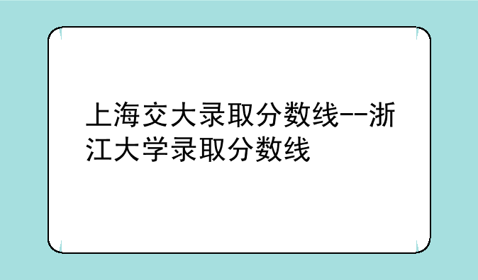 上海交大录取分数线--浙江大学录取分数线