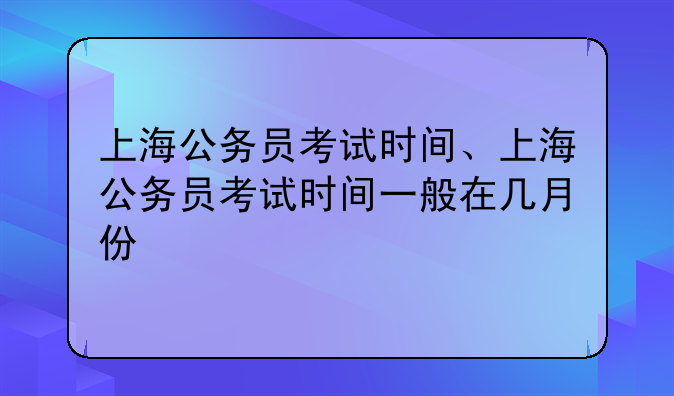 上海公务员考试时间、上海公务员考试时间一般在几月份