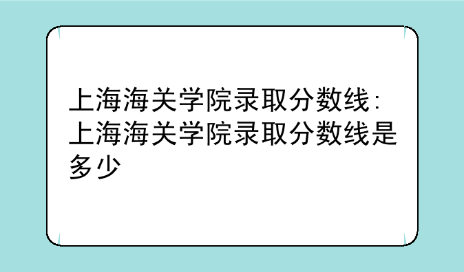 上海海关学院录取分数线:上海海关学院录取分数线是多少