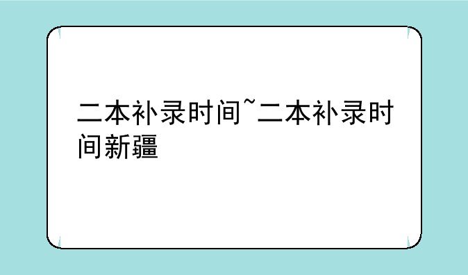 二本补录时间~二本补录时间新疆