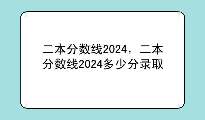 二本分数线2024，二本分数线2024多少分录取