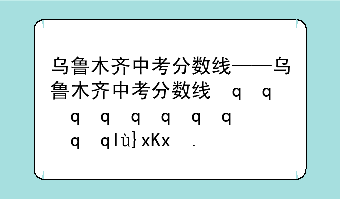 乌鲁木齐中考分数线——乌鲁木齐中考分数线最低的学校