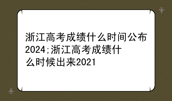 浙江高考成绩什么时间公布2024;浙江高考成绩什么时候出来2021
