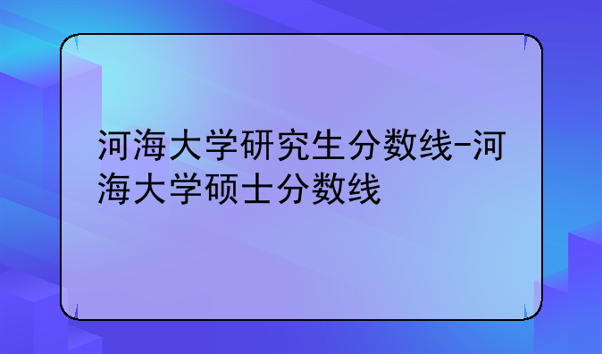 河海大学研究生分数线-河海大学硕士分数线
