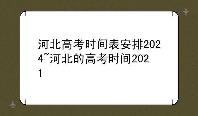 <b>河北高考时间表安排2024~河北的高考时间2021</b>