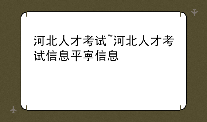 河北人才考试~河北人才考试信息平台