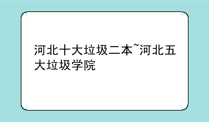 河北十大垃圾二本~河北五大垃圾学院