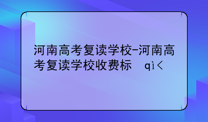 河南高考复读学校-河南高考复读学校收费标准