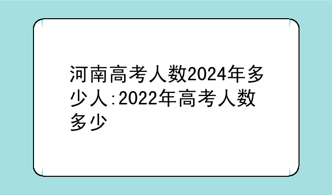 河南高考人数2024年多少人:2022年高考人数多少