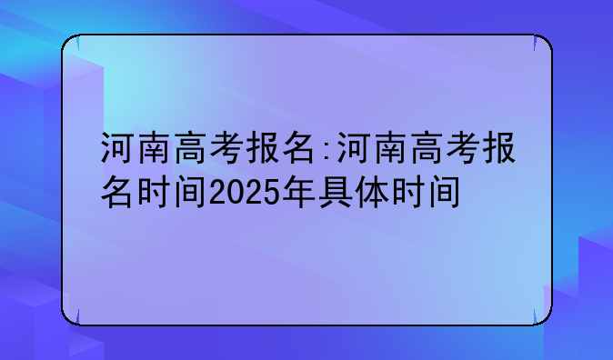 河南高考报名:河南高考报名时间2025年具体时间