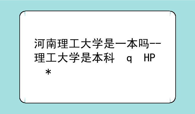 河南理工大学是一本吗--理工大学是本科还是专科