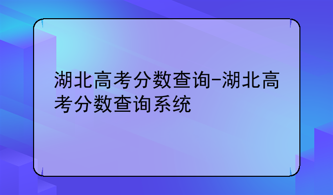 湖北高考分数查询-湖北高考分数查询系统