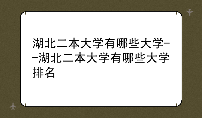 湖北二本大学有哪些大学--湖北二本大学有哪些大学排名