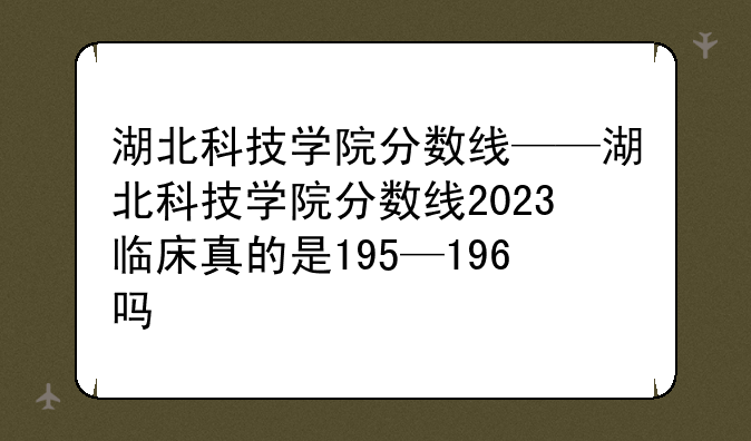 湖北科技学院分数线——湖北科技学院分数线2023临床真的是195—196吗
