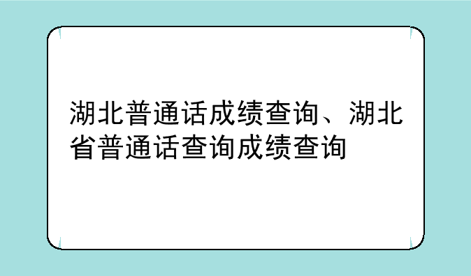 湖北普通话成绩查询、湖北省普通话查询成绩查询