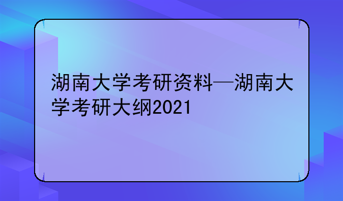 湖南大学考研资料—湖南大学考研大纲2021
