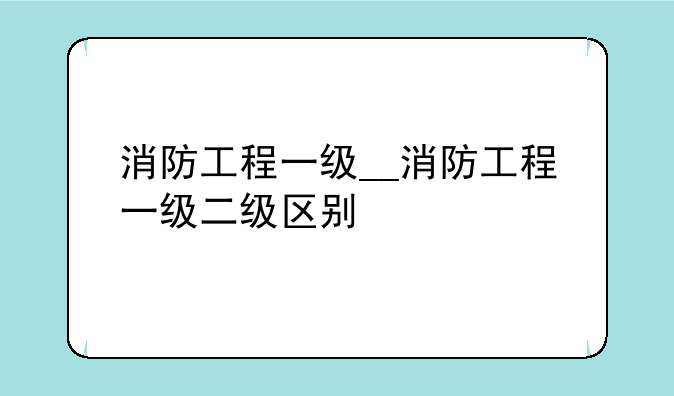 消防工程一级__消防工程一级二级区别