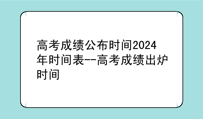 高考成绩公布时间2024年时间表--高考成绩出炉时间