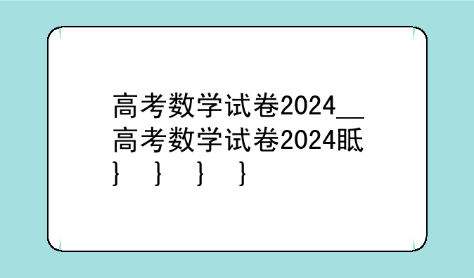 高考数学试卷2024__高考数学试卷2024真题卷