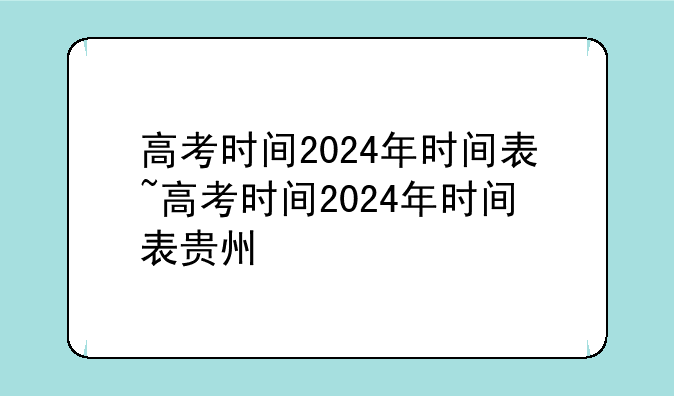 高考时间2024年时间表~高考时间2024年时间表贵州