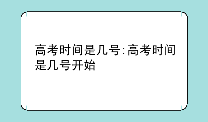 高考时间是几号:高考时间是几号开始
