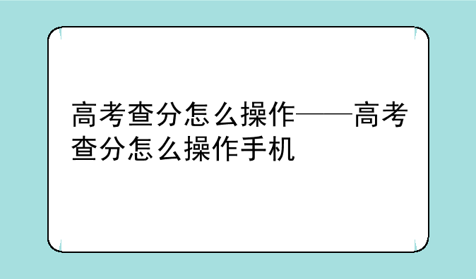 高考查分怎么操作——高考查分怎么操作手机