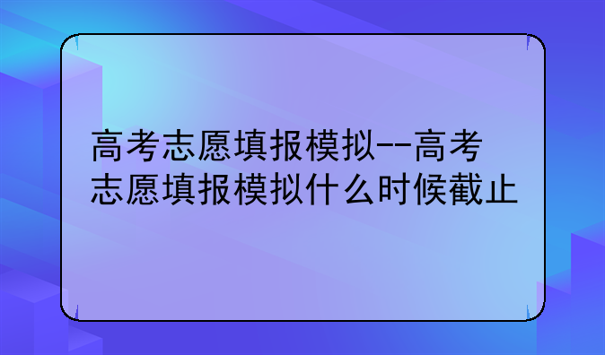高考志愿填报模拟--高考志愿填报模拟什么时候截止