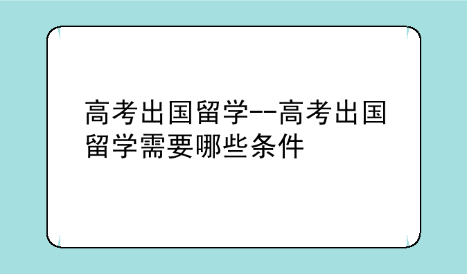 高考出国留学--高考出国留学需要哪些条件