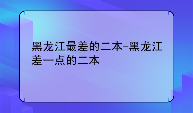 黑龙江最差的二本-黑龙江差一点的二本