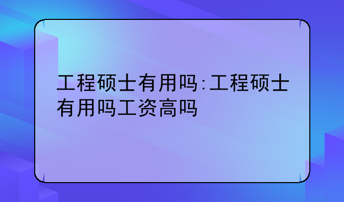 工程硕士有用吗:工程硕士有用吗工资高吗
