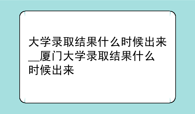 大学录取结果什么时候出来__厦门大学录取结果什么时候出来
