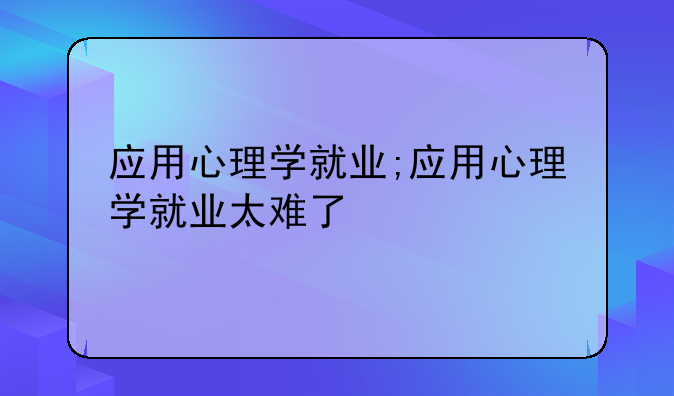 应用心理学就业;应用心理学就业太难了
