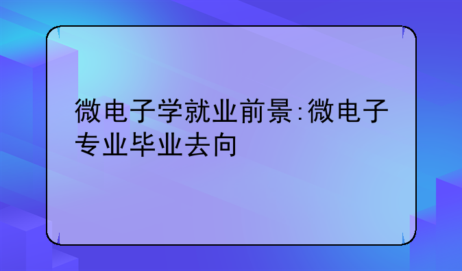 微电子学就业前景:微电子专业毕业去向
