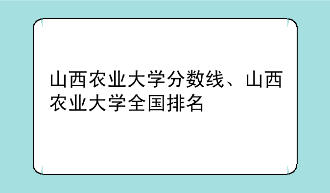 山西农业大学分数线、山西农业大学全国排名