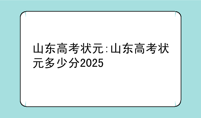 山东高考状元:山东高考状元多少分2025