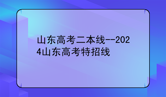 山东高考二本线--2024山东高考特招线