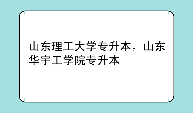 山东理工大学专升本，山东华宇工学院专升本