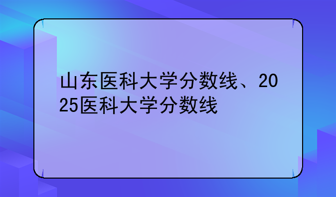山东医科大学分数线、2025医科大学分数线