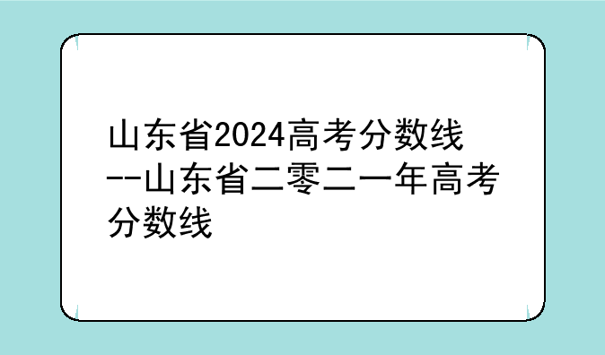 山东省2024高考分数线--山东省二零二一年高考分数线