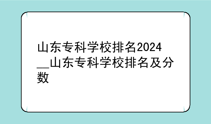 山东专科学校排名2024__山东专科学校排名及分数