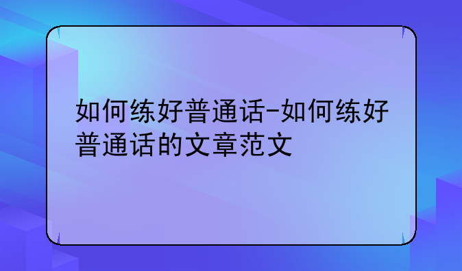 如何练好普通话-如何练好普通话的文章范文