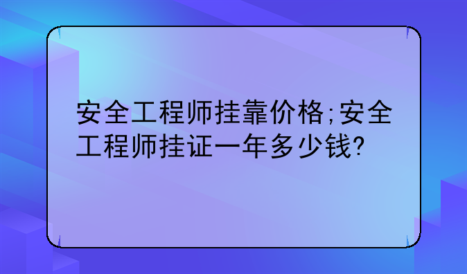 安全工程师挂靠价格;安全工程师挂证一年多少钱?