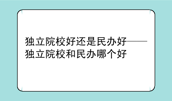 独立院校好还是民办好——独立院校和民办哪个好