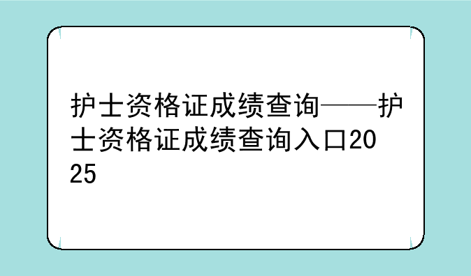 护士资格证成绩查询——护士资格证成绩查询入口2025