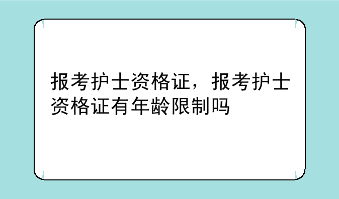 报考护士资格证，报考护士资格证有年龄限制吗